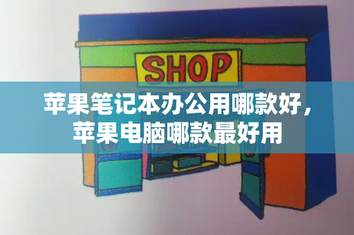 苹果笔记本办公用哪款好，苹果电脑哪款最好用