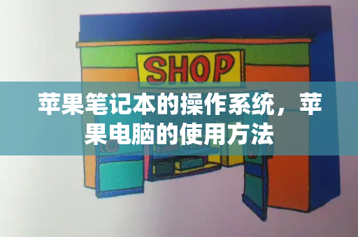 苹果笔记本的操作系统，苹果电脑的使用方法