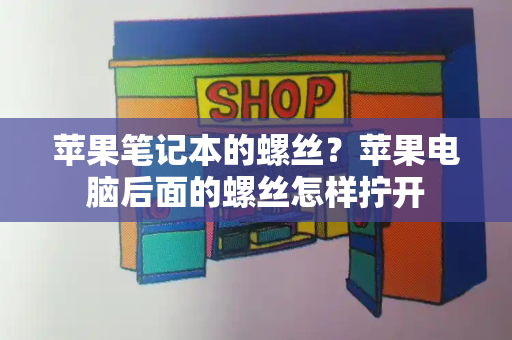 苹果笔记本的螺丝？苹果电脑后面的螺丝怎样拧开-第1张图片-星选测评