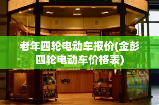 老年四轮电动车报价(金彭四轮电动车价格表)-第1张图片-星选值得买