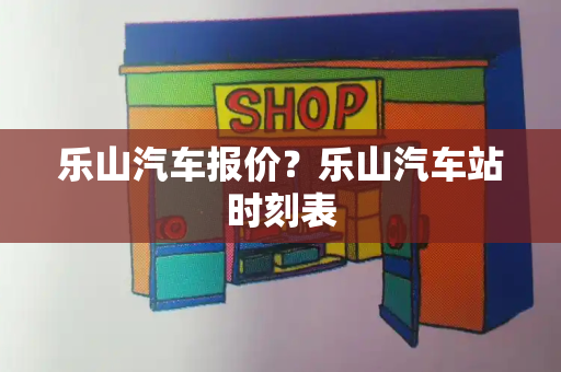 乐山汽车报价？乐山汽车站时刻表