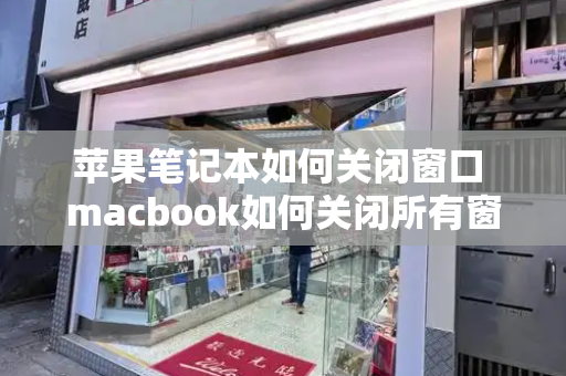 苹果笔记本如何关闭窗口 macbook如何关闭所有窗口-第1张图片-星选测评