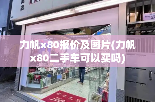 力帆x80报价及图片(力帆x80二手车可以买吗)-第1张图片-星选值得买