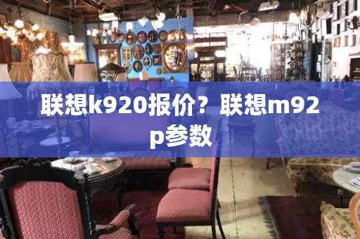 联想k920报价？联想m92p参数