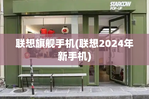 联想旗舰手机(联想2024年新手机)