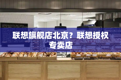 联想旗舰店北京？联想授权专卖店