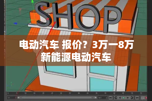 电动汽车 报价？3万一8万新能源电动汽车