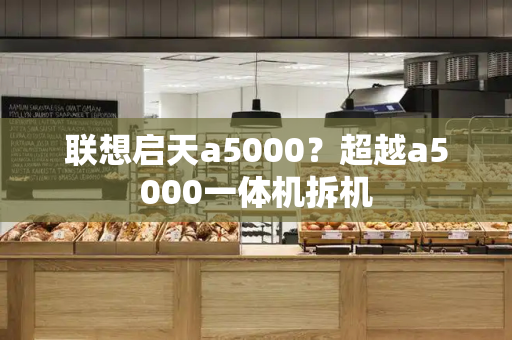 联想启天a5000？超越a5000一体机拆机-第1张图片-星选测评