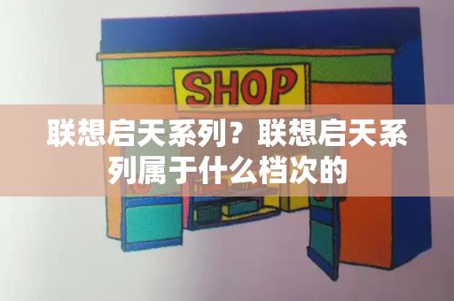 联想启天系列？联想启天系列属于什么档次的