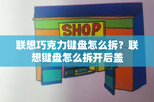 联想巧克力键盘怎么拆？联想键盘怎么拆开后盖-第1张图片-星选测评