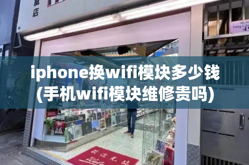 iphone换wifi模块多少钱(手机wifi模块维修贵吗)