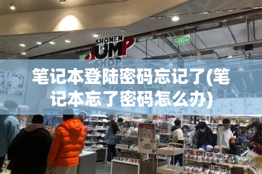 笔记本登陆密码忘记了(笔记本忘了密码怎么办)