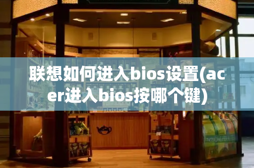 联想如何进入bios设置(acer进入bios按哪个键)