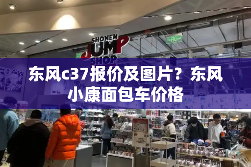 东风c37报价及图片？东风小康面包车价格