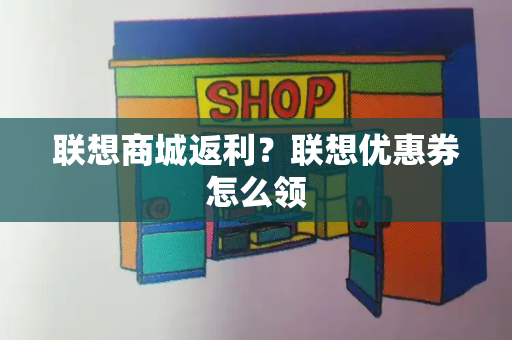 联想商城返利？联想优惠券怎么领