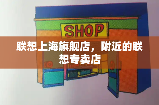 联想上海旗舰店，附近的联想专卖店