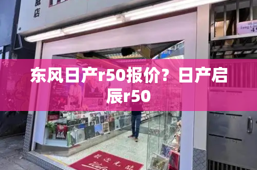 东风日产r50报价？日产启辰r50