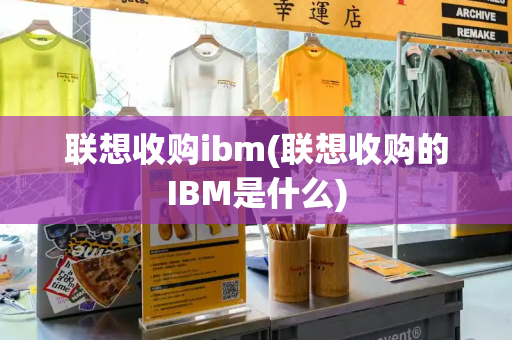 联想收购ibm(联想收购的IBM是什么)