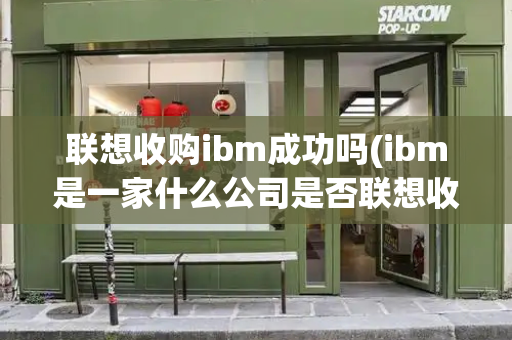 联想收购ibm成功吗(ibm是一家什么公司是否联想收购)