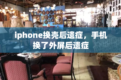 iphone换壳后遗症，手机换了外屏后遗症