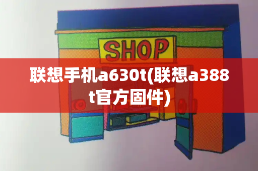 联想手机a630t(联想a388t官方固件)-第1张图片-星选测评