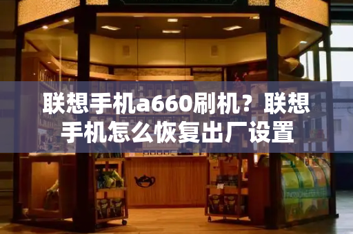 联想手机a660刷机？联想手机怎么恢复出厂设置