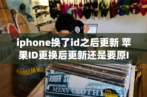 iphone换了id之后更新 苹果ID更换后更新还是要原ID-第1张图片-星选测评