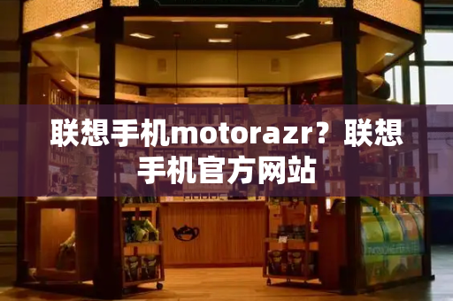 联想手机motorazr？联想手机官方网站-第1张图片-星选测评