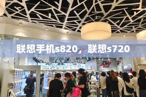 联想手机s820，联想s720-第1张图片-星选测评