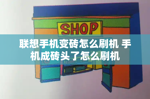 联想手机变砖怎么刷机 手机成砖头了怎么刷机-第1张图片-星选测评