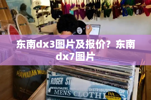 东南dx3图片及报价？东南dx7图片