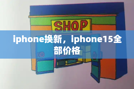 iphone换新，iphone15全部价格