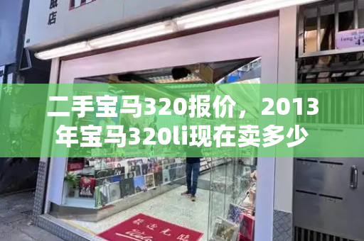 二手宝马320报价，2013年宝马320li现在卖多少-第1张图片-星选值得买