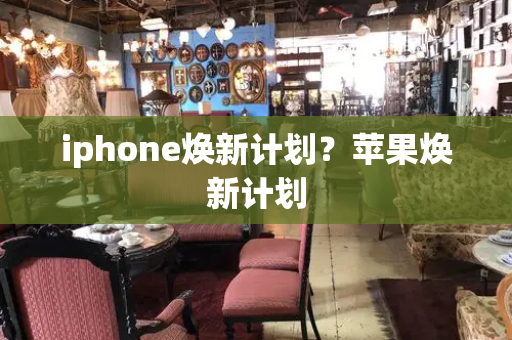 iphone焕新计划？苹果焕新计划-第1张图片-星选测评