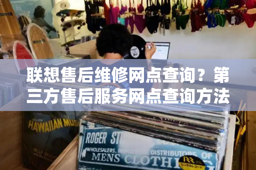 联想售后维修网点查询？第三方售后服务网点查询方法