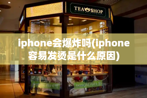 iphone会爆炸吗(iphone容易发烫是什么原因)