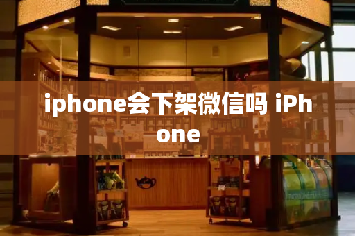 iphone会下架微信吗 iPhone-第1张图片-星选测评