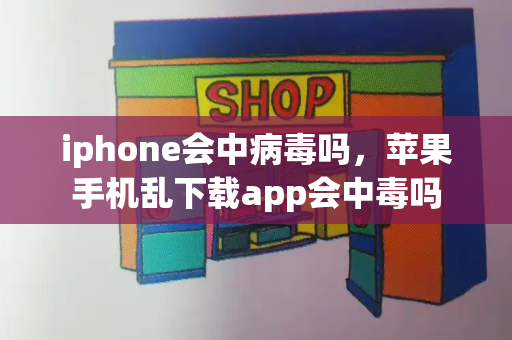 iphone会中病毒吗，苹果手机乱下载app会中毒吗