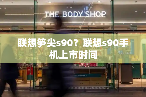 联想笋尖s90？联想s90手机上市时间