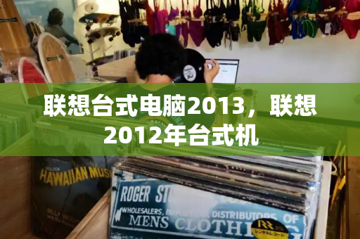 联想台式电脑2013，联想2012年台式机-第1张图片-星选测评