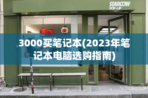 3000买笔记本(2023年笔记本电脑选购指南)