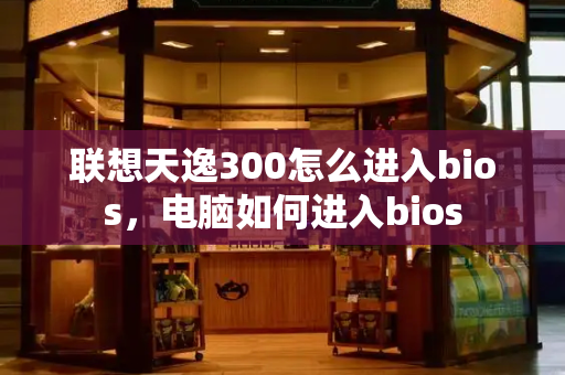 联想天逸300怎么进入bios，电脑如何进入bios