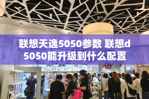 联想天逸5050参数 联想d5050能升级到什么配置-第1张图片-星选测评