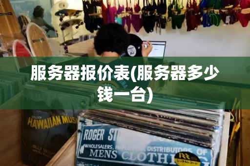 服务器报价表(服务器多少钱一台)-第1张图片-星选值得买