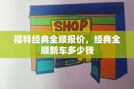 福特经典全顺报价，经典全顺新车多少钱