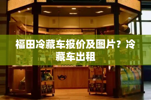 福田冷藏车报价及图片？冷藏车出租