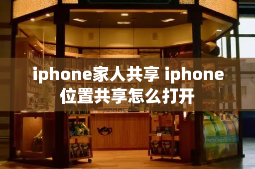 iphone家人共享 iphone位置共享怎么打开-第1张图片-星选测评