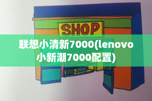 联想小清新7000(lenovo小新潮7000配置)-第1张图片-星选测评