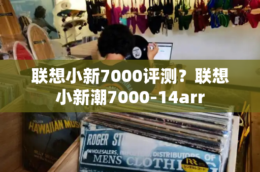 联想小新7000评测？联想小新潮7000-14arr-第1张图片-星选测评