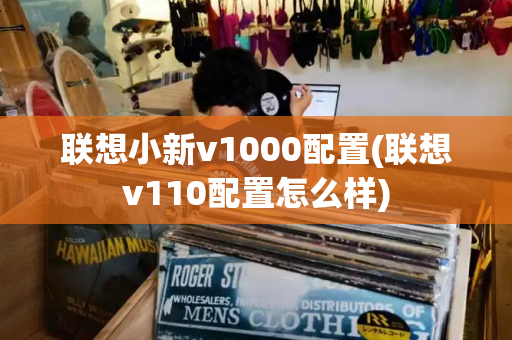 联想小新v1000配置(联想v110配置怎么样)